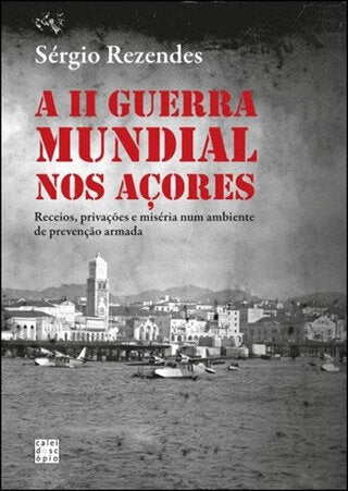 A II Guerra Mundial nos Açores: Receios, privações e miséria num ambiente de prevenção armada
