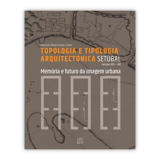 Setúbal. Topologia e Tipologia Arquitectónica: Memória e futuro da imagem urbana (Séculos XIV - XIX)