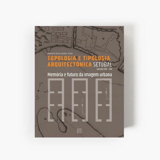 Setúbal: Topologia e Tipologia Arquitectónica – Memória e Futuro da Imagem Urbana (Séculos XIV-XIX)
