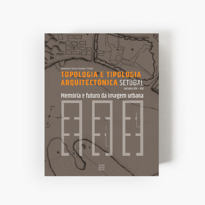 Setúbal: Topologia e Tipologia Arquitectónica – Memória e Futuro da Imagem Urbana (Séculos XIV-XIX)