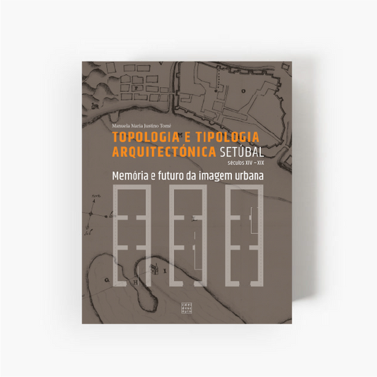 Setúbal: Topologia e Tipologia Arquitectónica – Memória e Futuro da Imagem Urbana (Séculos XIV-XIX)