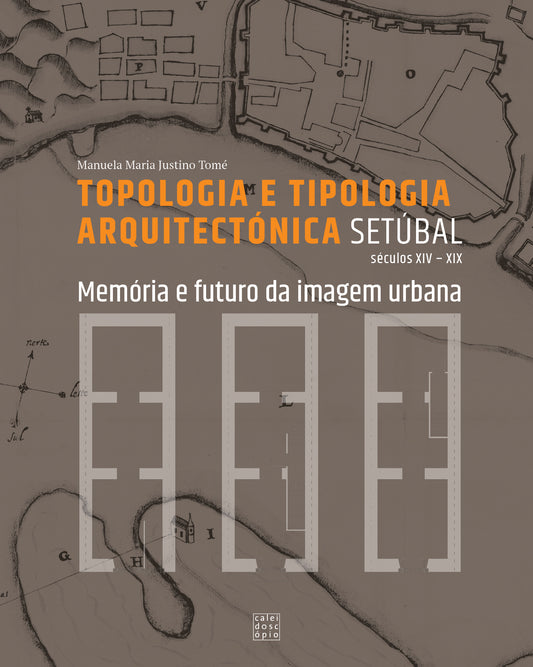 Setúbal: Topologia e Tipologia Arquitectónica – Memória e Futuro da Imagem Urbana (Séculos XIV-XIX)