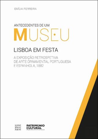 Antecedentes de um Museu. Lisboa em Festa. A Exposição Retrospetiva de Arte Ornamental Portuguesa e Espanhola, 1882